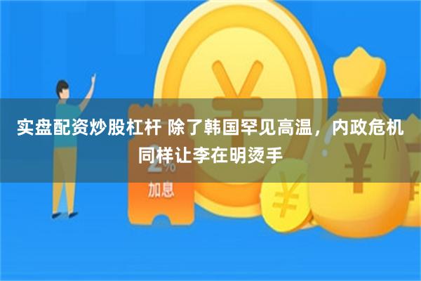 实盘配资炒股杠杆 除了韩国罕见高温,内政危机同样让李在明烫手