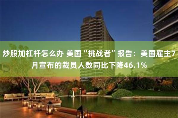 炒股加杠杆怎么办 美国“挑战者”报告：美国雇主7月宣布的裁员人数同比下降46.1%