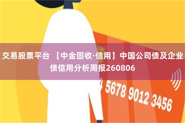 交易股票平台 【中金固收·信用】中国公司债及企业债信用分析周报260806