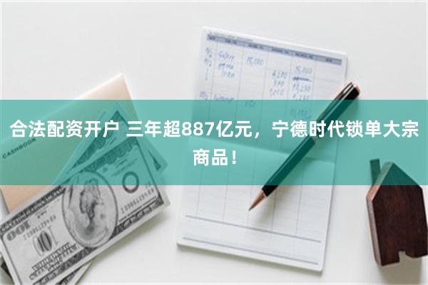 合法配资开户 三年超887亿元，宁德时代锁单大宗商品！