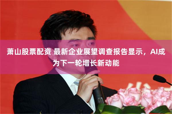 萧山股票配资 最新企业展望调查报告显示，AI成为下一轮增长新动能