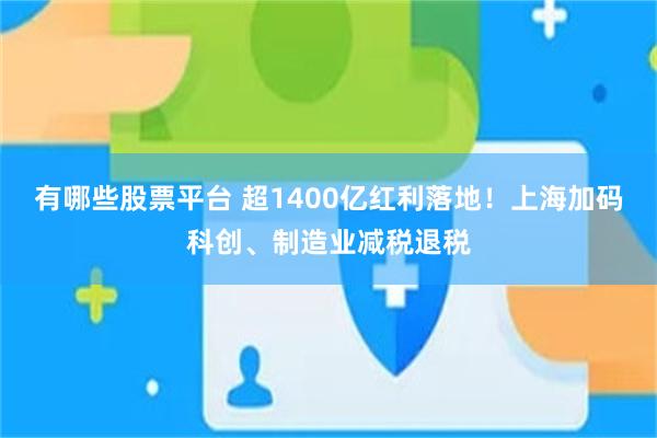 有哪些股票平台 超1400亿红利落地！上海加码科创、制造业减税退税