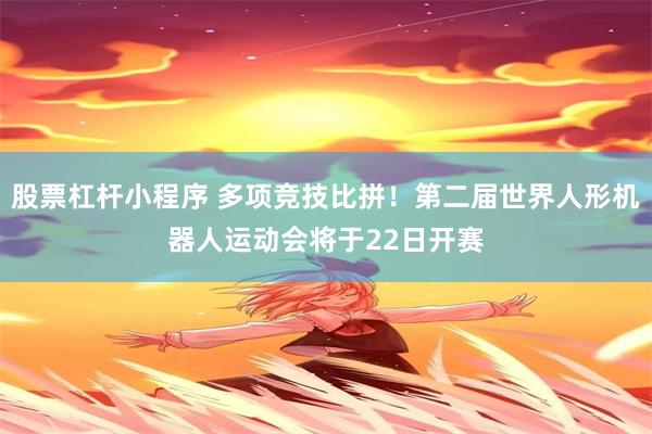 股票杠杆小程序 多项竞技比拼！第二届世界人形机器人运动会将于22日开赛