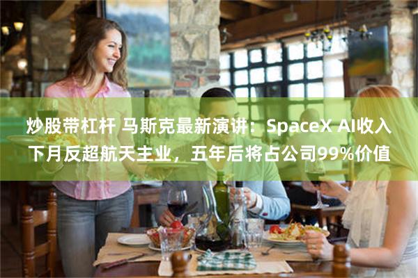 炒股带杠杆 马斯克最新演讲：SpaceX AI收入下月反超航天主业，五年后将占公司99%价值