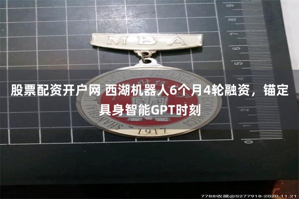 股票配资开户网 西湖机器人6个月4轮融资，锚定具身智能GPT时刻