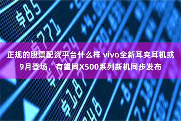 正规的股票配资平台什么样 vivo全新耳夹耳机或9月登场，有望同X500系列新机同步发布