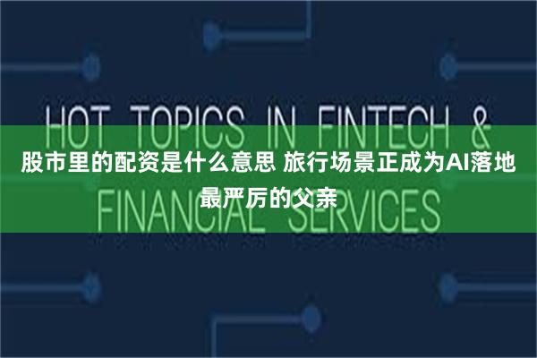股市里的配资是什么意思 旅行场景正成为AI落地最严厉的父亲