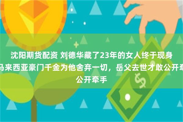 沈阳期货配资 刘德华藏了23年的女人终于现身：马来西亚豪门千金为他舍弃一切，岳父去世才敢公开牵手