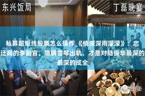 私募超短线股票怎么操作 《情深深雨濛濛》：忠心到迂腐的李副官，隐瞒雪琴出轨，才是对陆振华最深的成全