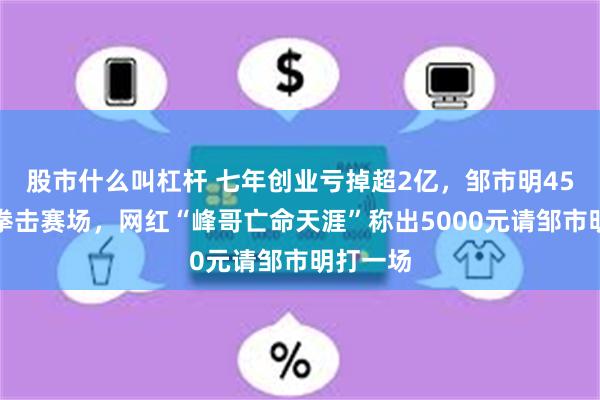 股市什么叫杠杆 七年创业亏掉超2亿,邹市明45岁重返拳击赛场,网红“峰哥亡命天涯”称出5000元请邹市明打一场
