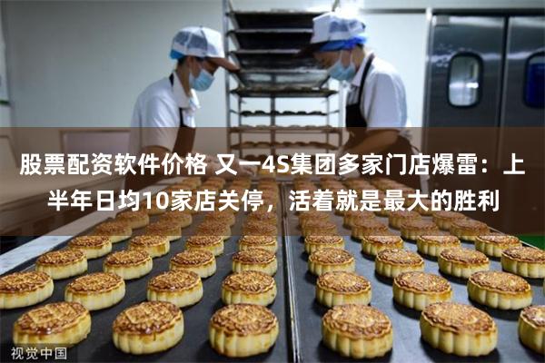 股票配资软件价格 又一4S集团多家门店爆雷:上半年日均10家店关停,活着就是最大的胜利
