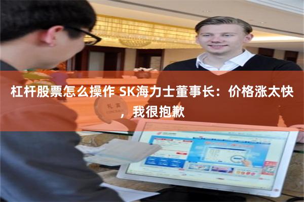 杠杆股票怎么操作 SK海力士董事长：价格涨太快，我很抱歉