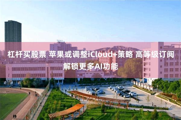 杠杆买股票 苹果或调整iCloud+策略 高等级订阅解锁更多AI功能