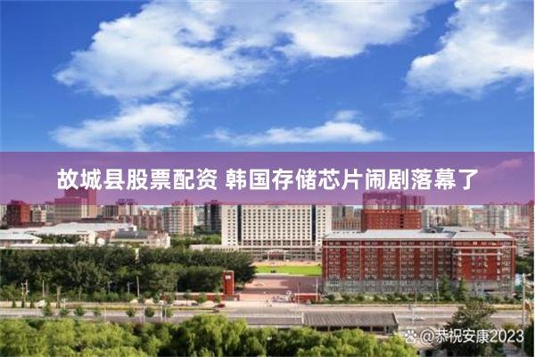 故城县股票配资 韩国存储芯片闹剧落幕了