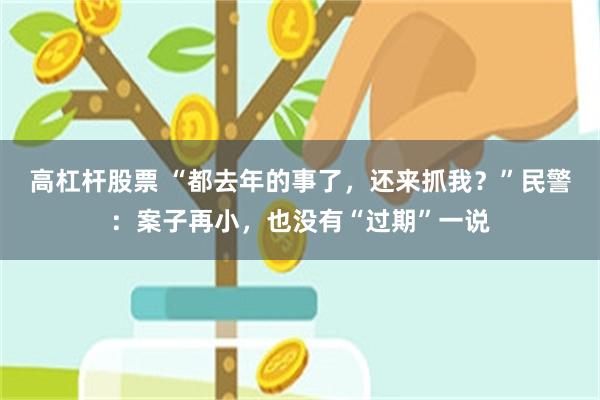 高杠杆股票 “都去年的事了,还来抓我?”民警:案子再小,也没有“过期”一说