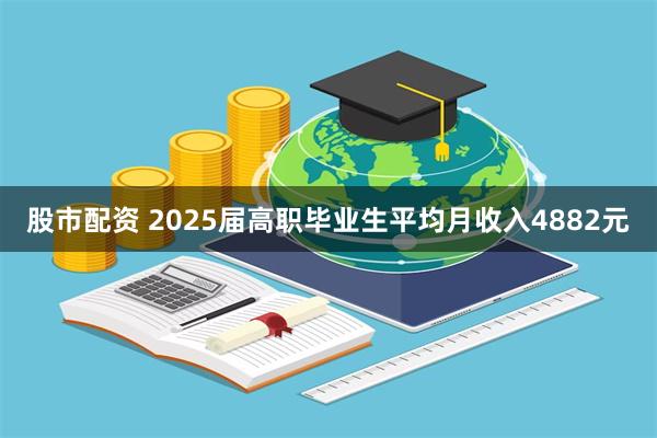 股市配资 2025届高职毕业生平均月收入4882元