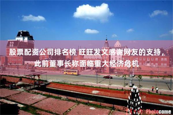 股票配资公司排名榜 旺旺发文感谢网友的支持，此前董事长称面临重大经济危机