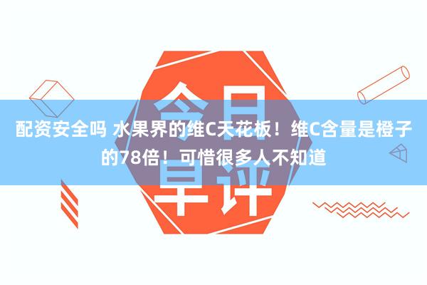 配资安全吗 水果界的维C天花板！维C含量是橙子的78倍！可惜很多人不知道