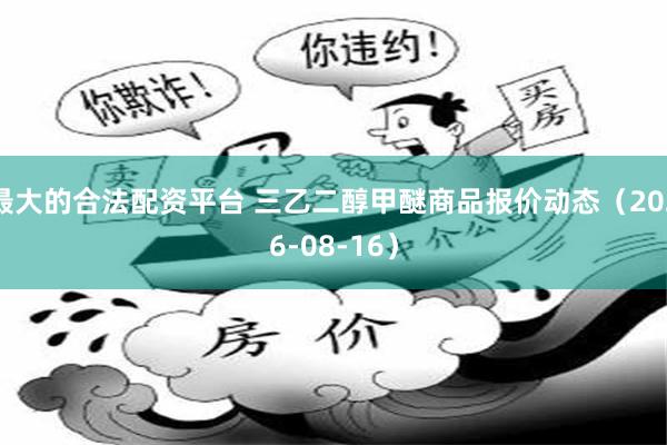 最大的合法配资平台 三乙二醇甲醚商品报价动态(2026-08-16)