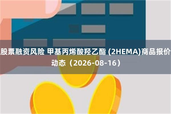 股票融资风险 甲基丙烯酸羟乙酯 (2HEMA)商品报价动态（2026-08-16）