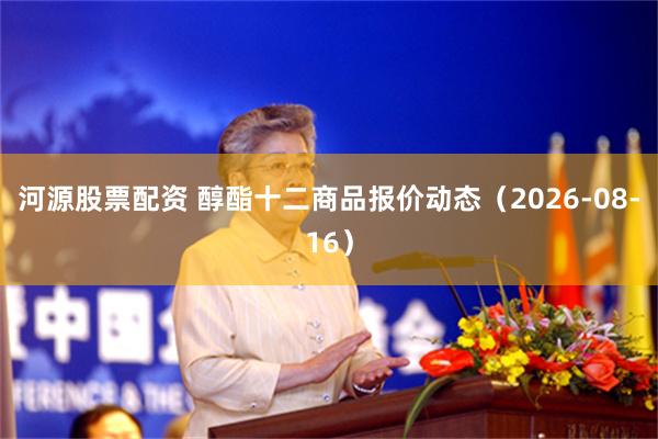 河源股票配资 醇酯十二商品报价动态（2026-08-16）
