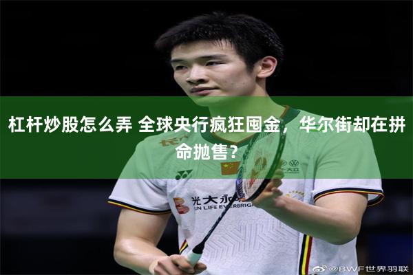 杠杆炒股怎么弄 全球央行疯狂囤金，华尔街却在拼命抛售？