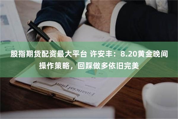 股指期货配资最大平台 许安丰:8.20黄金晚间操作策略,回踩做多依旧完美