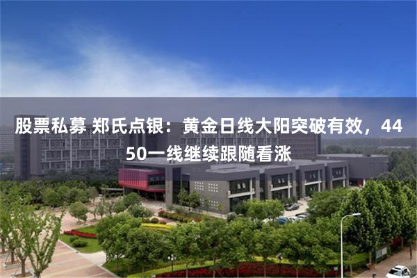 股票私募 郑氏点银:黄金日线大阳突破有效,4450一线继续跟随看涨