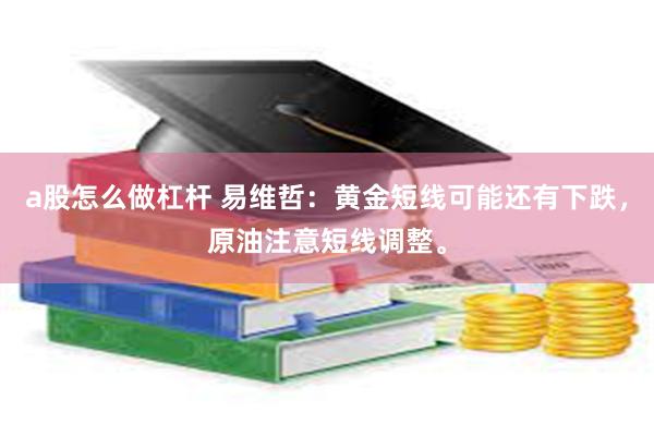 a股怎么做杠杆 易维哲:黄金短线可能还有下跌,原油注意短线调整。