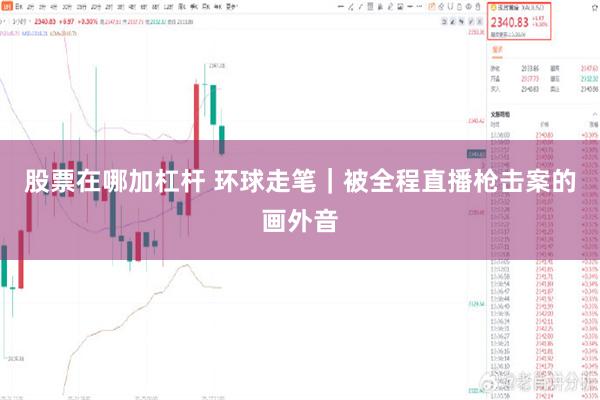 股票在哪加杠杆 环球走笔｜被全程直播枪击案的画外音