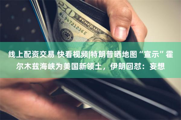 线上配资交易 快看视频|特朗普晒地图“宣示”霍尔木兹海峡为美国新领土，伊朗回怼：妄想
