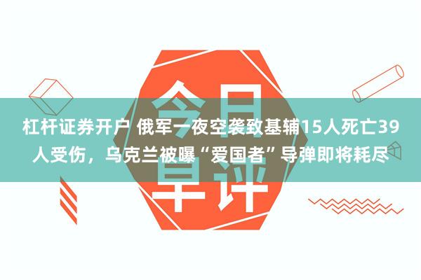 杠杆证券开户 俄军一夜空袭致基辅15人死亡39人受伤，乌克兰被曝“爱国者”导弹即将耗尽