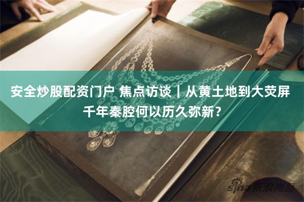 安全炒股配资门户 焦点访谈｜从黄土地到大荧屏 千年秦腔何以历久弥新？