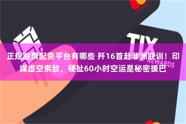 正规股票配资平台有哪些 歼16首赴非洲联训！印媒虚空索敌，硬扯60小时空运是秘密援巴