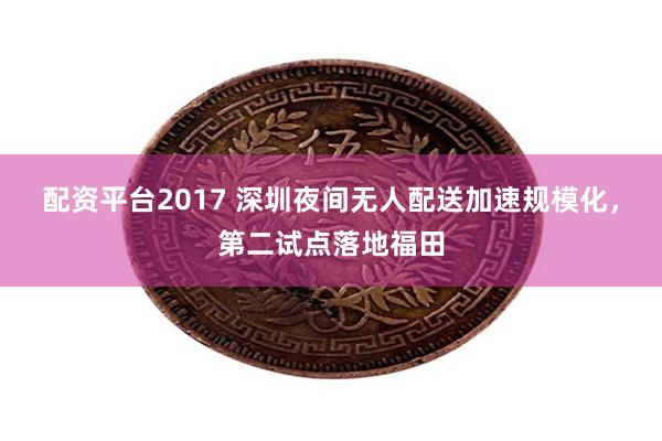 配资平台2017 深圳夜间无人配送加速规模化，第二试点落地福田