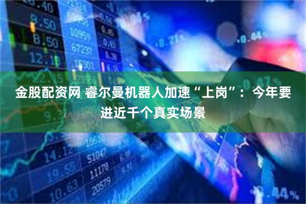 金股配资网 睿尔曼机器人加速“上岗”：今年要进近千个真实场景