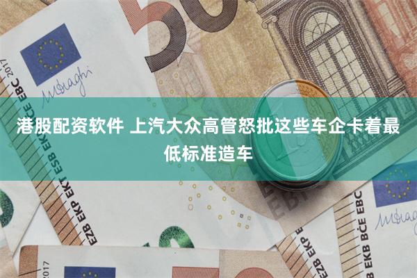 港股配资软件 上汽大众高管怒批这些车企卡着最低标准造车