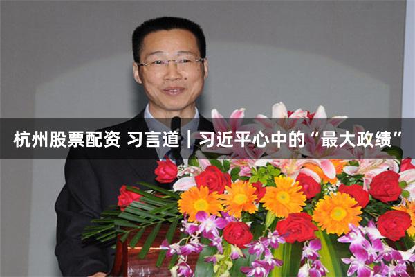 杭州股票配资 习言道｜习近平心中的“最大政绩”