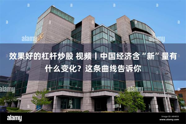 效果好的杠杆炒股 视频丨中国经济含“新”量有什么变化?这条曲线告诉你