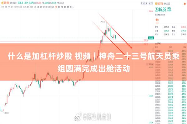 什么是加杠杆炒股 视频丨神舟二十三号航天员乘组圆满完成出舱活动