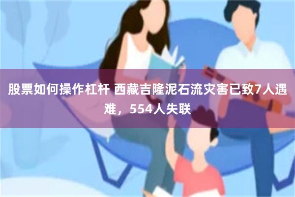 股票如何操作杠杆 西藏吉隆泥石流灾害已致7人遇难，554人失联