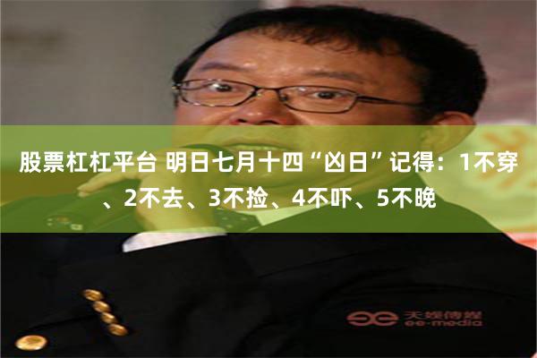 股票杠杠平台 明日七月十四“凶日”记得：1不穿、2不去、3不捡、4不吓、5不晚