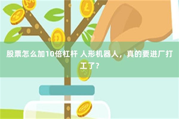 股票怎么加10倍杠杆 人形机器人，真的要进厂打工了？