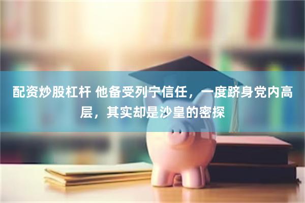 配资炒股杠杆 他备受列宁信任，一度跻身党内高层，其实却是沙皇的密探
