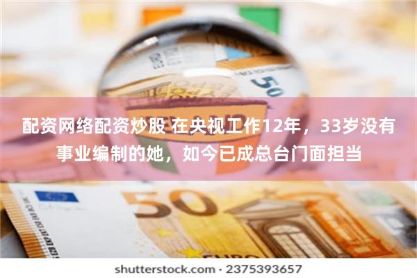 配资网络配资炒股 在央视工作12年,33岁没有事业编制的她,如今已成总台门面担当