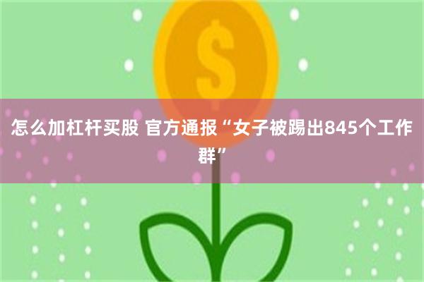 怎么加杠杆买股 官方通报“女子被踢出845个工作群”