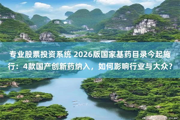 专业股票投资系统 2026版国家基药目录今起施行:4款国产创新药纳入,如何影响行业与大众?