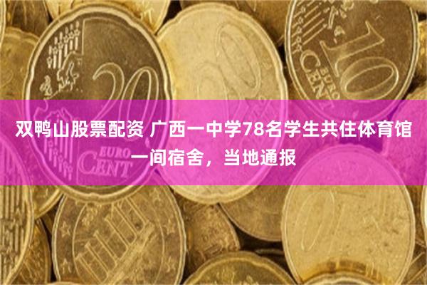双鸭山股票配资 广西一中学78名学生共住体育馆一间宿舍，当地通报