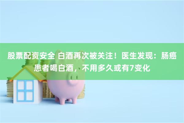 股票配资安全 白酒再次被关注！医生发现：肠癌患者喝白酒，不用多久或有7变化