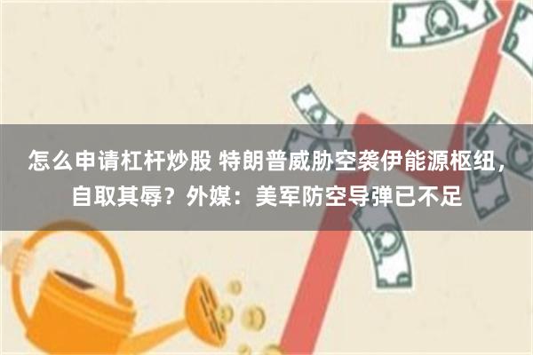怎么申请杠杆炒股 特朗普威胁空袭伊能源枢纽，自取其辱？外媒：美军防空导弹已不足